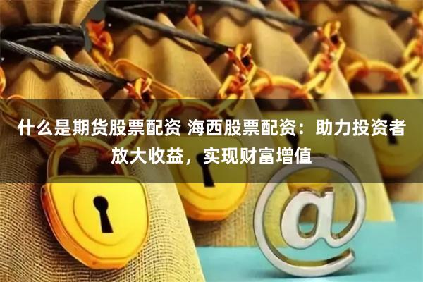 什么是期货股票配资 海西股票配资：助力投资者放大收益，实现财富增值