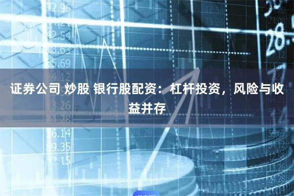 证券公司 炒股 银行股配资：杠杆投资，风险与收益并存
