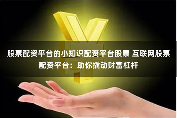 股票配资平台的小知识配资平台股票 互联网股票配资平台：助你撬动财富杠杆