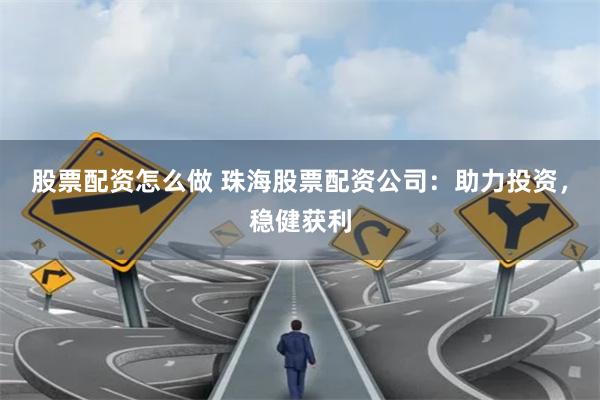 股票配资怎么做 珠海股票配资公司：助力投资，稳健获利
