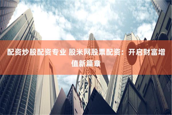 配资炒股配资专业 股米网股票配资：开启财富增值新篇章