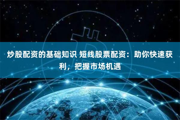 炒股配资的基础知识 短线股票配资：助你快速获利，把握市场机遇