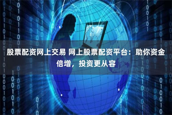 股票配资网上交易 网上股票配资平台：助你资金倍增，投资更从容