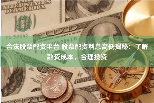 合法股票配资平台 股票配资利息高低揭秘：了解融资成本，合理投资