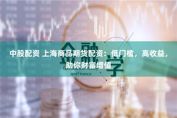 中股配资 上海商品期货配资：低门槛，高收益，助你财富增值
