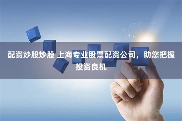配资炒股炒股 上海专业股票配资公司，助您把握投资良机