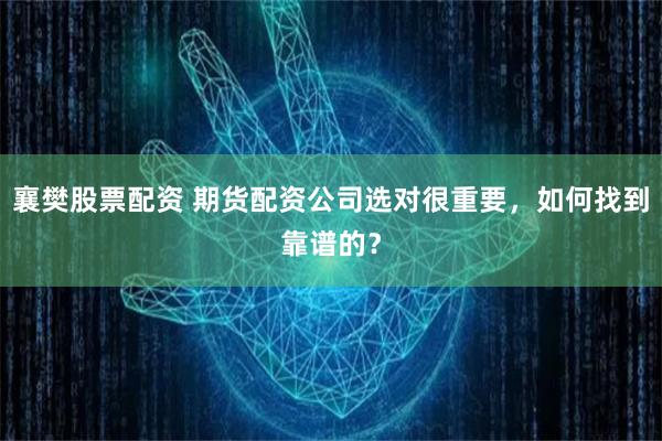 襄樊股票配资 期货配资公司选对很重要，如何找到靠谱的？
