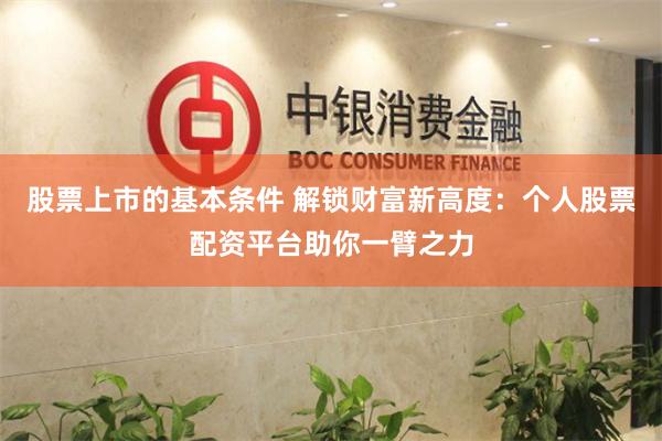 股票上市的基本条件 解锁财富新高度：个人股票配资平台助你一臂之力
