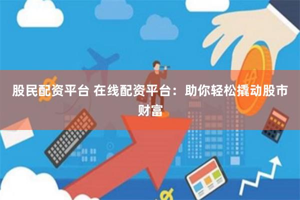 股民配资平台 在线配资平台：助你轻松撬动股市财富