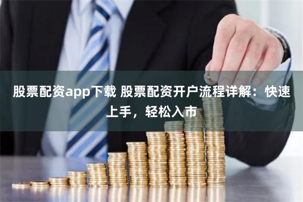 股票配资app下载 股票配资开户流程详解：快速上手，轻松入市
