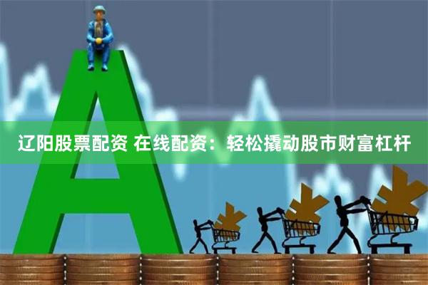 辽阳股票配资 在线配资：轻松撬动股市财富杠杆