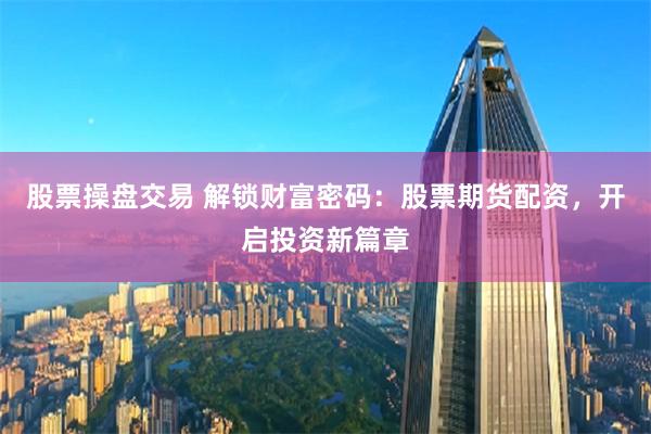 股票操盘交易 解锁财富密码：股票期货配资，开启投资新篇章