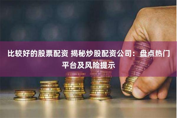 比较好的股票配资 揭秘炒股配资公司：盘点热门平台及风险提示