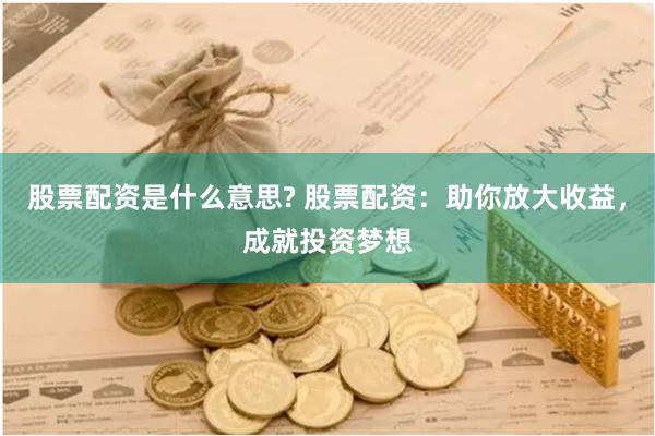 股票配资是什么意思? 股票配资：助你放大收益，成就投资梦想