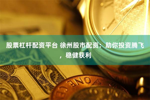 股票杠杆配资平台 徐州股市配资：助你投资腾飞，稳健获利