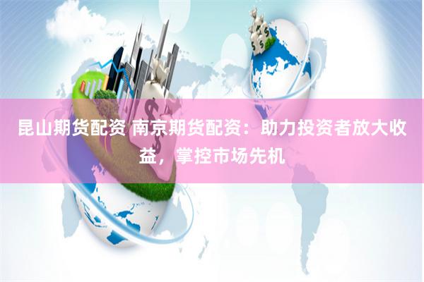 昆山期货配资 南京期货配资：助力投资者放大收益，掌控市场先机