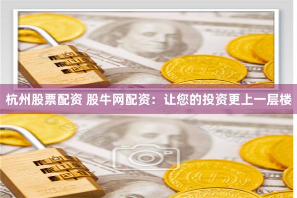 杭州股票配资 股牛网配资：让您的投资更上一层楼