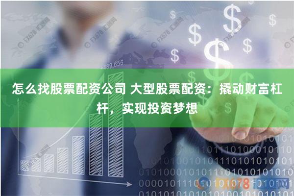 怎么找股票配资公司 大型股票配资：撬动财富杠杆，实现投资梦想