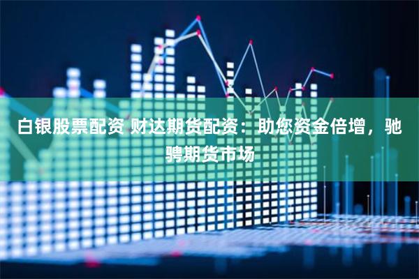 白银股票配资 财达期货配资：助您资金倍增，驰骋期货市场