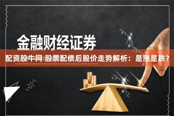 配资股牛网 股票配债后股价走势解析：是涨是跌？