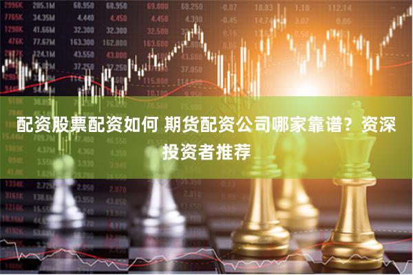 配资股票配资如何 期货配资公司哪家靠谱？资深投资者推荐