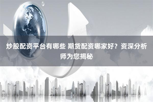 炒股配资平台有哪些 期货配资哪家好？资深分析师为您揭秘