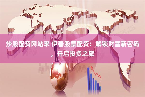 炒股配资网站来 伊春股票配资：解锁财富新密码，开启投资之旅