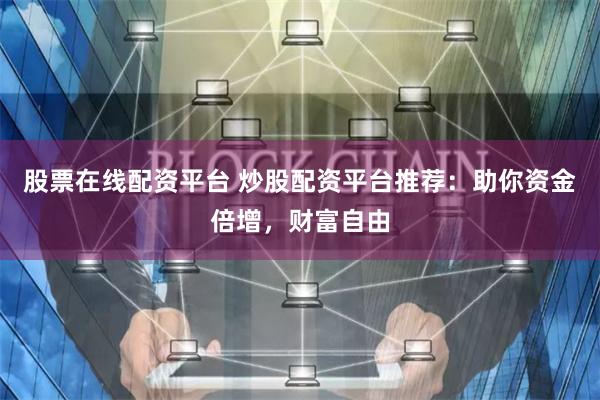 股票在线配资平台 炒股配资平台推荐：助你资金倍增，财富自由