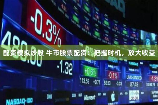 配资模拟炒股 牛市股票配资：把握时机，放大收益