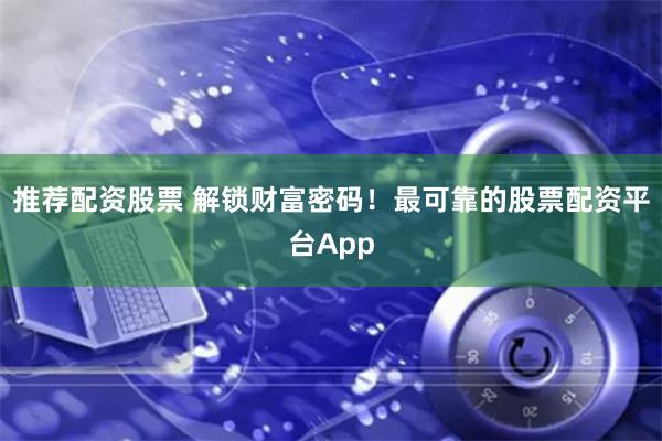 推荐配资股票 解锁财富密码！最可靠的股票配资平台App