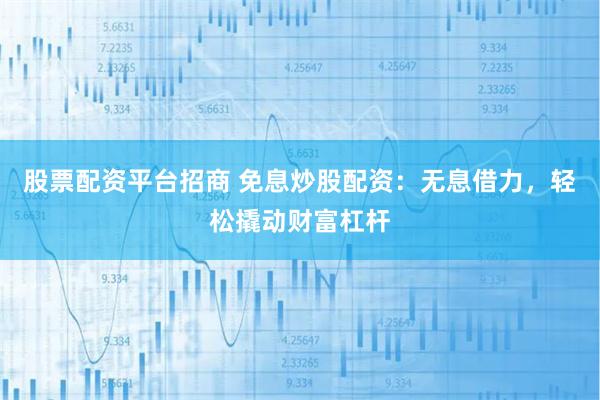 股票配资平台招商 免息炒股配资：无息借力，轻松撬动财富杠杆