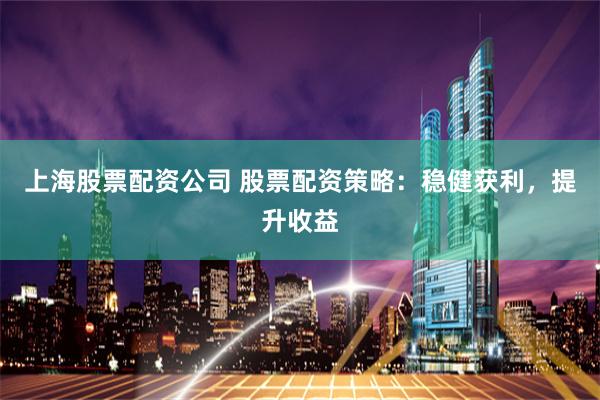 上海股票配资公司 股票配资策略：稳健获利，提升收益