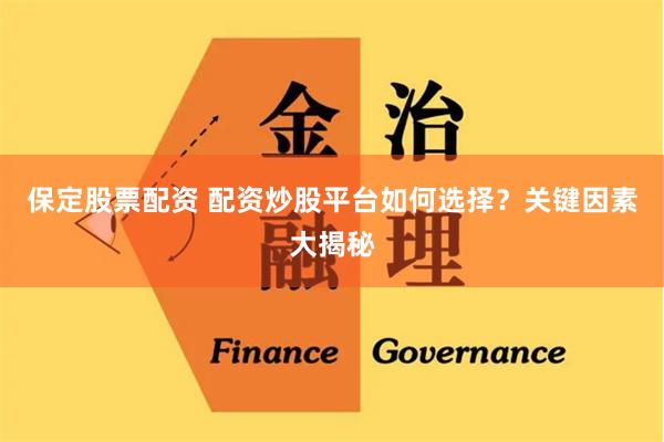 保定股票配资 配资炒股平台如何选择？关键因素大揭秘