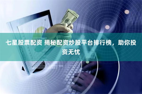 七星股票配资 揭秘配资炒股平台排行榜，助你投资无忧
