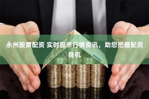 永州股票配资 实时股市行情资讯，助您把握配资良机