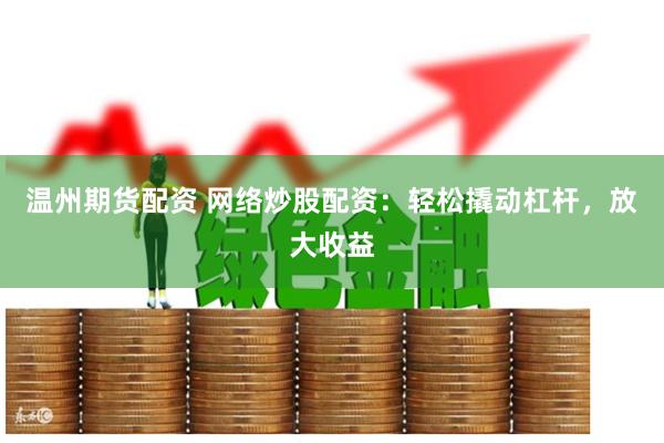 温州期货配资 网络炒股配资：轻松撬动杠杆，放大收益