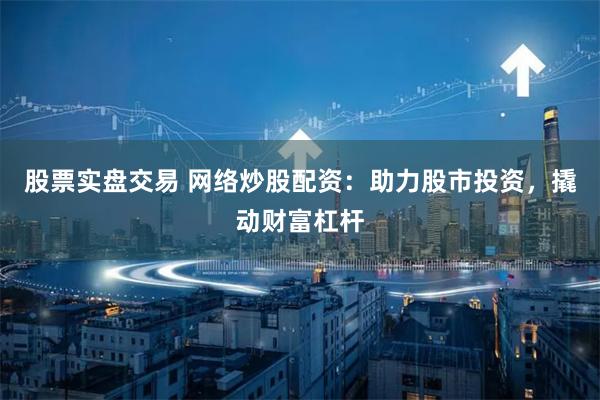 股票实盘交易 网络炒股配资：助力股市投资，撬动财富杠杆