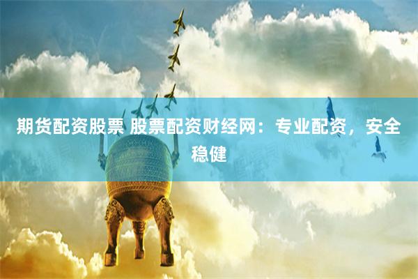 期货配资股票 股票配资财经网：专业配资，安全稳健
