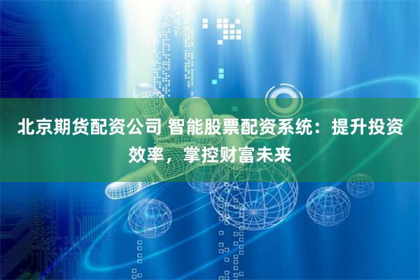 北京期货配资公司 智能股票配资系统：提升投资效率，掌控财富未来
