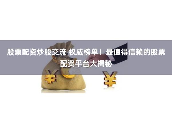 股票配资炒股交流 权威榜单！最值得信赖的股票配资平台大揭秘