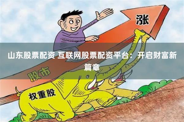 山东股票配资 互联网股票配资平台：开启财富新篇章