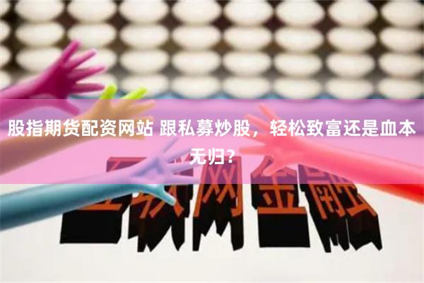 股指期货配资网站 跟私募炒股，轻松致富还是血本无归？