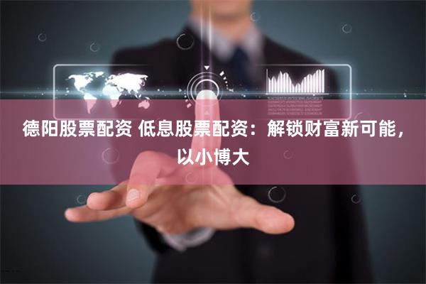 德阳股票配资 低息股票配资：解锁财富新可能，以小博大