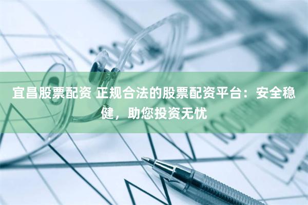 宜昌股票配资 正规合法的股票配资平台：安全稳健，助您投资无忧