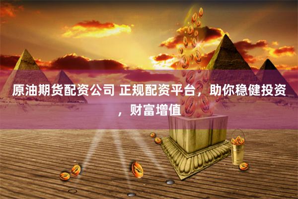 原油期货配资公司 正规配资平台，助你稳健投资，财富增值