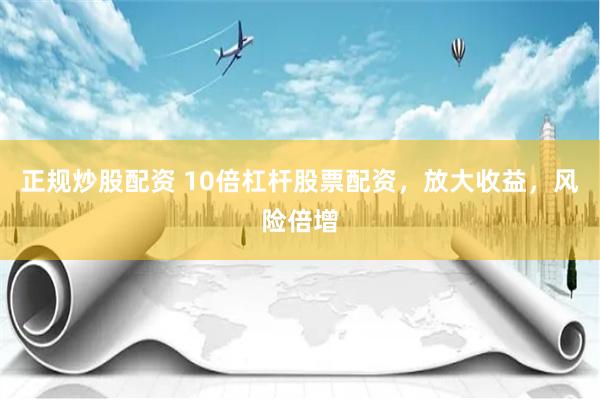 正规炒股配资 10倍杠杆股票配资，放大收益，风险倍增