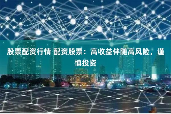 股票配资行情 配资股票：高收益伴随高风险，谨慎投资
