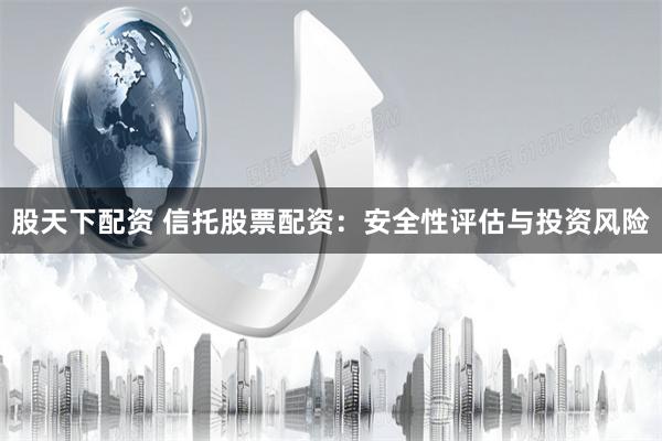 股天下配资 信托股票配资：安全性评估与投资风险
