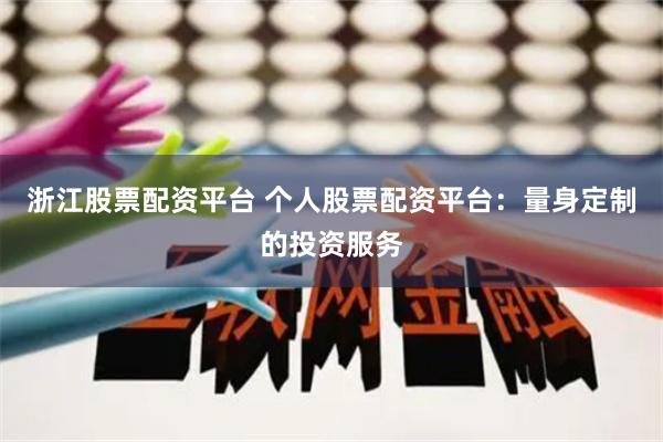 浙江股票配资平台 个人股票配资平台：量身定制的投资服务