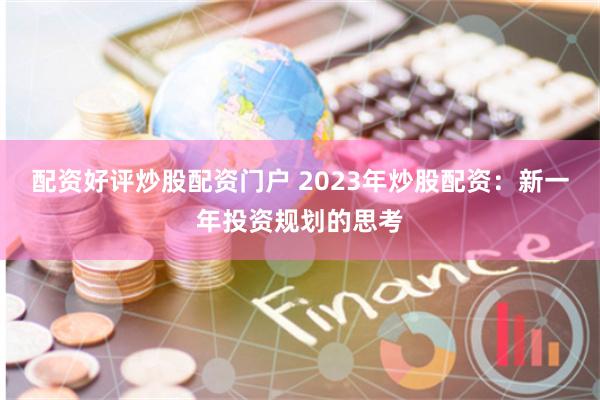 配资好评炒股配资门户 2023年炒股配资：新一年投资规划的思考